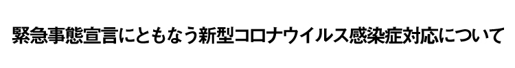 緊急事態宣言にともなう新型コロナウイルス感染症対応について